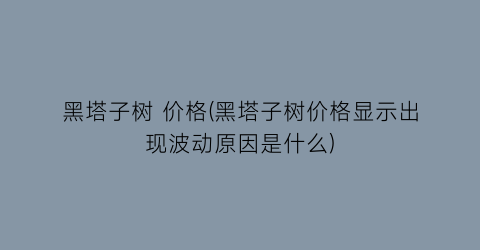 黑塔子树 价格(黑塔子树价格显示出现波动原因是什么)